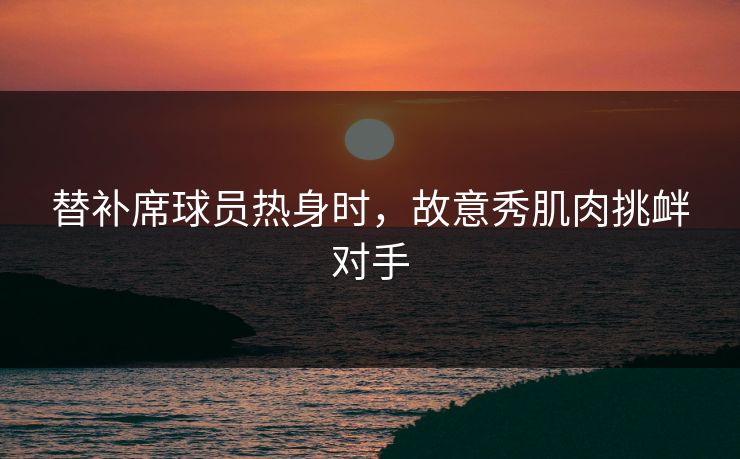 替补席球员热身时，故意秀肌肉挑衅对手