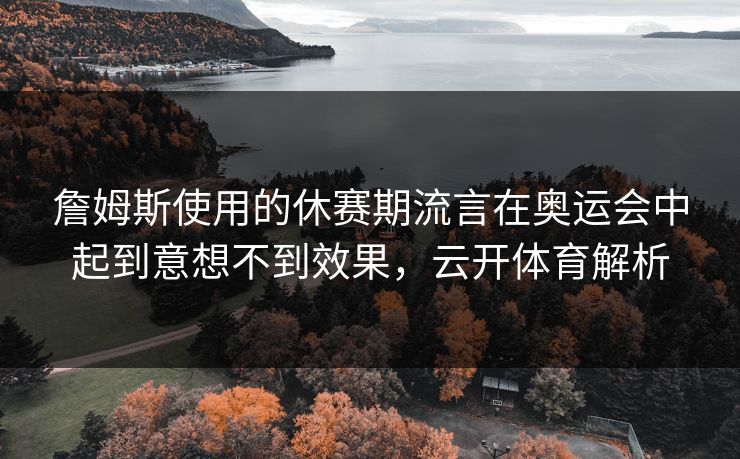 詹姆斯使用的休赛期流言在奥运会中起到意想不到效果，云开体育解析