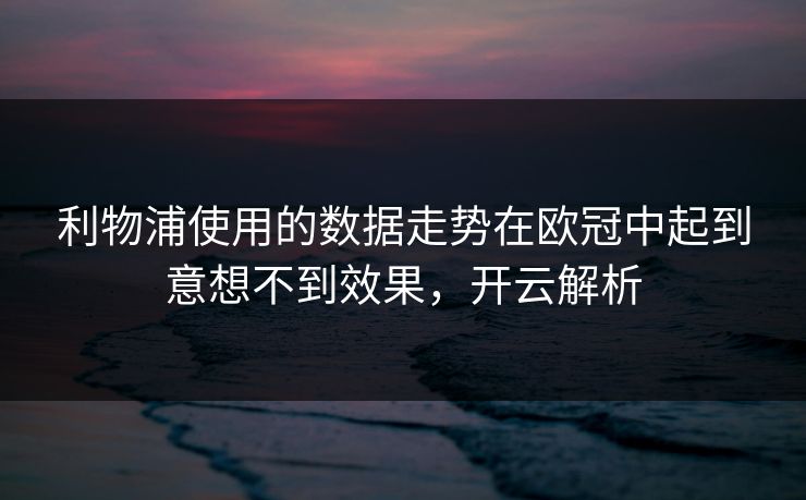 利物浦使用的数据走势在欧冠中起到意想不到效果，开云解析