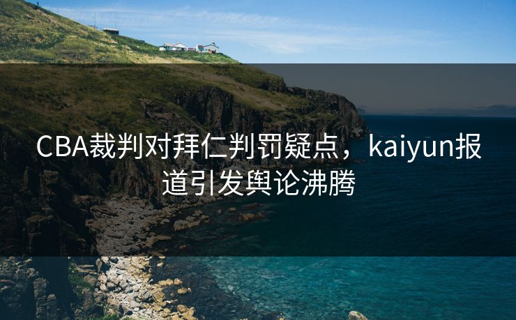 CBA裁判对拜仁判罚疑点,kaiyun报道引发舆论沸腾 CBA裁判对拜仁判罚疑点,kaiyun报道引发舆论沸腾
