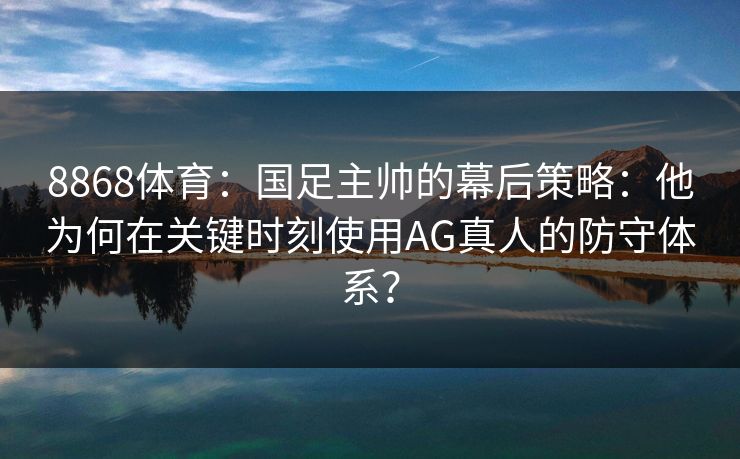 8868体育：国足主帅的幕后策略：他为何在关键时刻使用AG真人的防守体系？