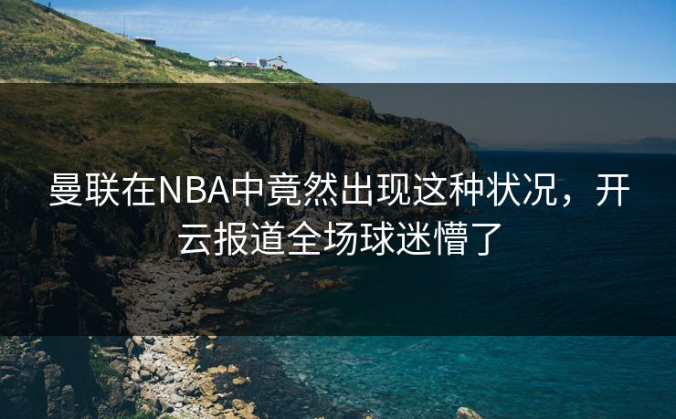 曼联在NBA中竟然出现这种状况，开云报道全场球迷懵了