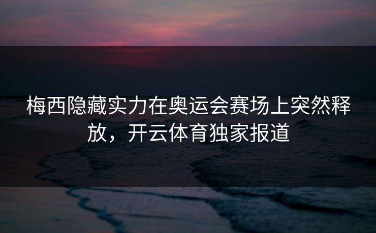 梅西隐藏实力在奥运会赛场上突然释放，开云体育独家报道