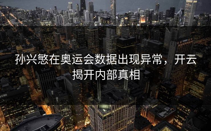 孙兴慜在奥运会数据出现异常,开云揭开内部真相 孙兴慜在奥运会数据出现异常,开云揭开内部真相