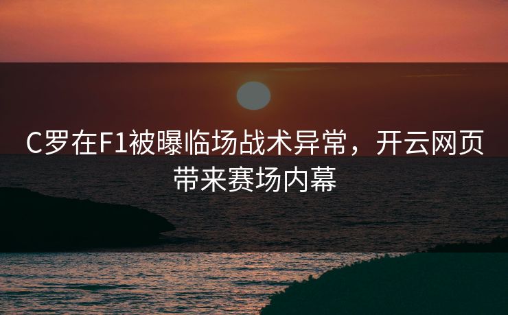 C罗在F1被曝临场战术异常，开云网页带来赛场内幕