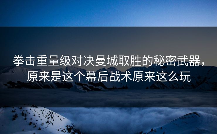 拳击重量级对决曼城取胜的秘密武器，原来是这个幕后战术原来这么玩
