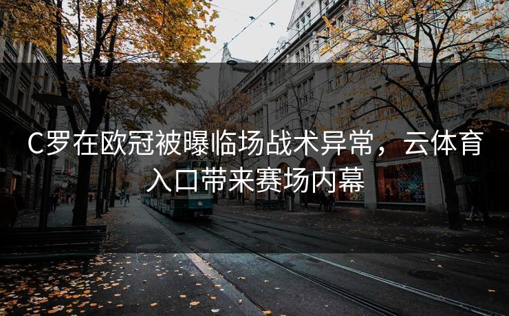 C罗在欧冠被曝临场战术异常，云体育入口带来赛场内幕