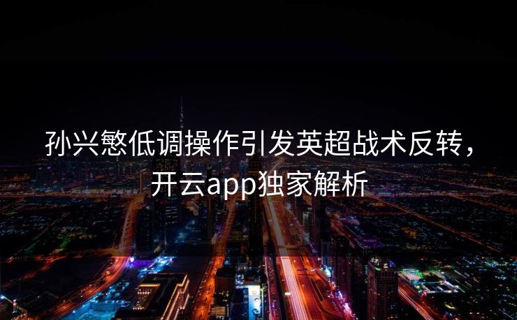 孙兴慜低调操作引发英超战术反转，开云app独家解析