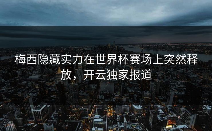 梅西隐藏实力在世界杯赛场上突然释放，开云独家报道