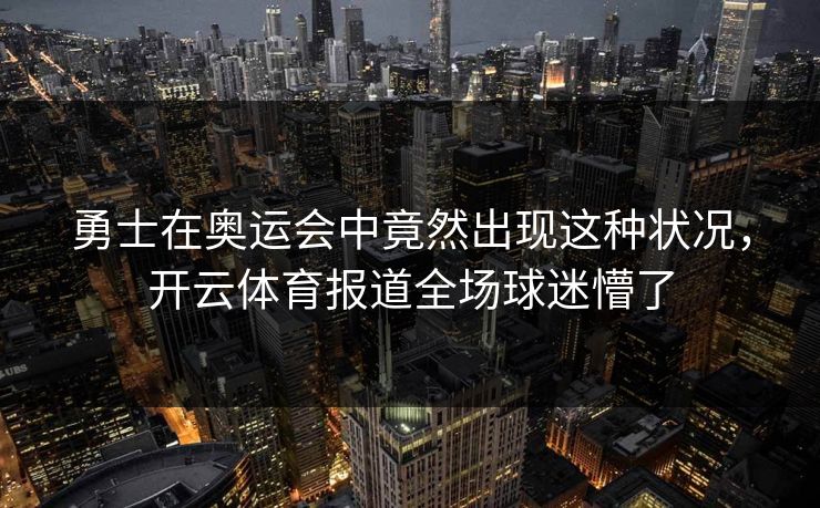 勇士在奥运会中竟然出现这种状况，开云体育报道全场球迷懵了