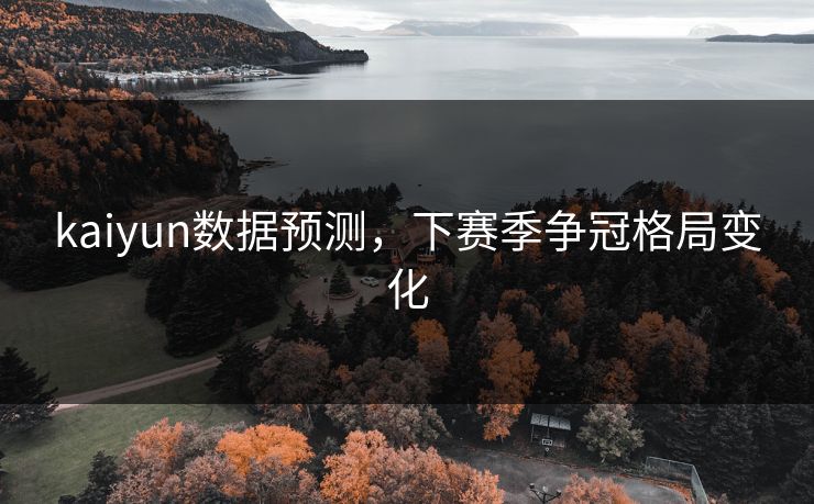 kaiyun数据预测,下赛季争冠格局变化 kaiyun数据预测,下赛季争冠格局变化