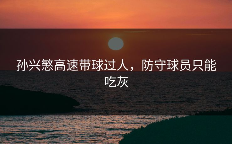 孙兴慜高速带球过人，防守球员只能吃灰