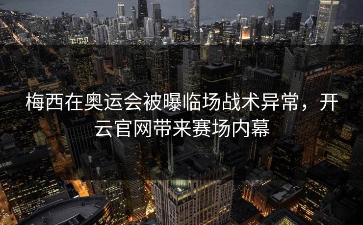 梅西在奥运会被曝临场战术异常，开云官网带来赛场内幕