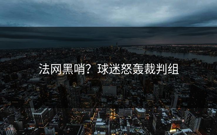 法网黑哨？球迷怒轰裁判组