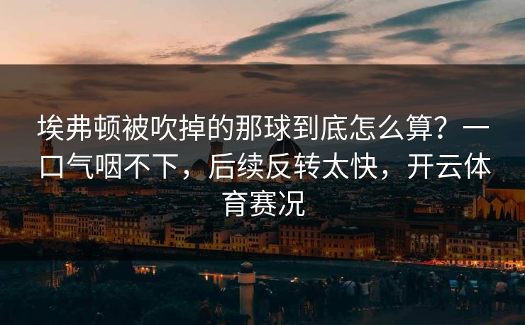 埃弗顿被吹掉的那球到底怎么算？一口气咽不下，后续反转太快，开云体育赛况