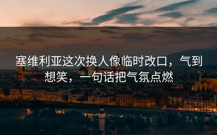 塞维利亚这次换人像临时改口，气到想笑，一句话把气氛点燃