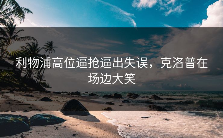利物浦高位逼抢逼出失误，克洛普在场边大笑