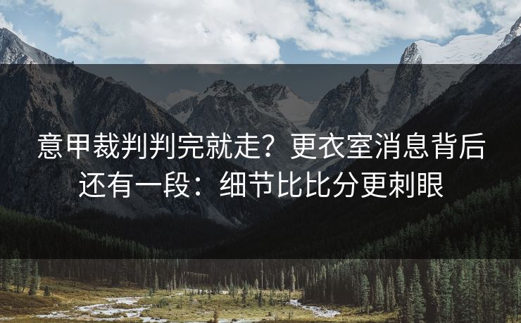 意甲裁判判完就走？更衣室消息背后还有一段：细节比比分更刺眼