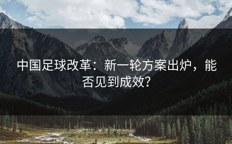 中国足球改革:新一轮方案出炉,能否见到成效? 中国足球改革:新一轮方案出炉,能否见到成效?