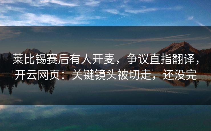 莱比锡赛后有人开麦，争议直指翻译，开云网页：关键镜头被切走，还没完