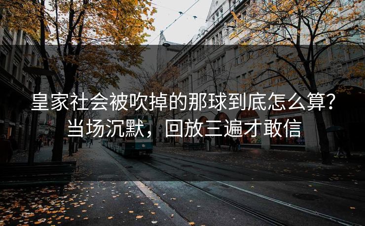 皇家社会被吹掉的那球到底怎么算？当场沉默，回放三遍才敢信