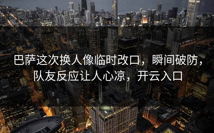 巴萨这次换人像临时改口，瞬间破防，队友反应让人心凉，开云入口