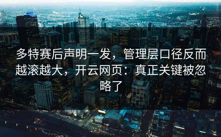 多特赛后声明一发,管理层口径反而越滚越大,开云网页:真正关键被忽略了 多特赛后声明一发,管理层口径反而越滚越大,开云网页:真正关键被忽略了
