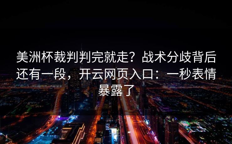 美洲杯裁判判完就走？战术分歧背后还有一段，开云网页入口：一秒表情暴露了