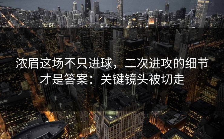 浓眉这场不只进球，二次进攻的细节才是答案：关键镜头被切走